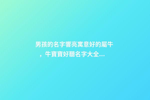 男孩的名字響亮寓意好的屬牛，牛寶寶好聽名字大全（好聽有寓意的男孩名字）